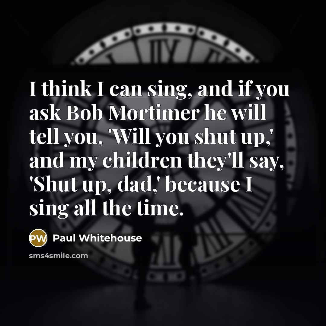 “I think I can sing, and if you ask Bob…” quote by Paul Whitehouse