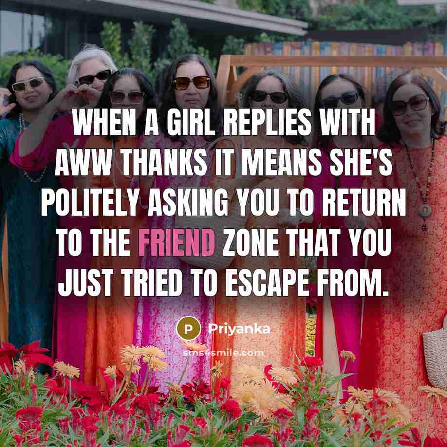 “When a girl replies with aww thanks it means she's politely asking you to return to the friend zone that you just tried to escape from.” quote by Priyanka