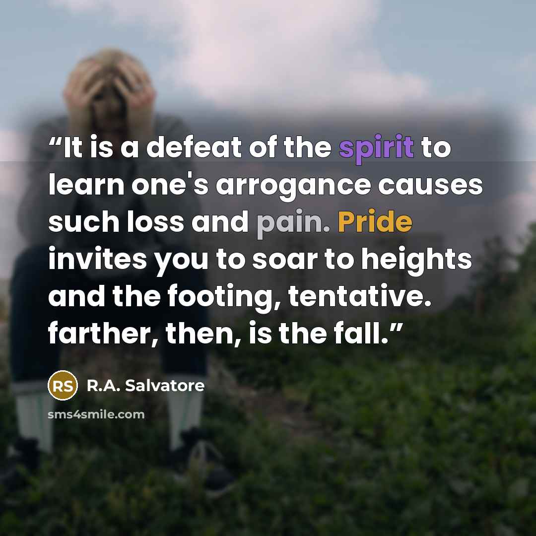 “It is a defeat of the spirit to learn one's arrogance causes such loss and pain. Pride invites you to soar to heights and the footing, tentative. farther, then, is the fall.” quote by R.A. Salvatore