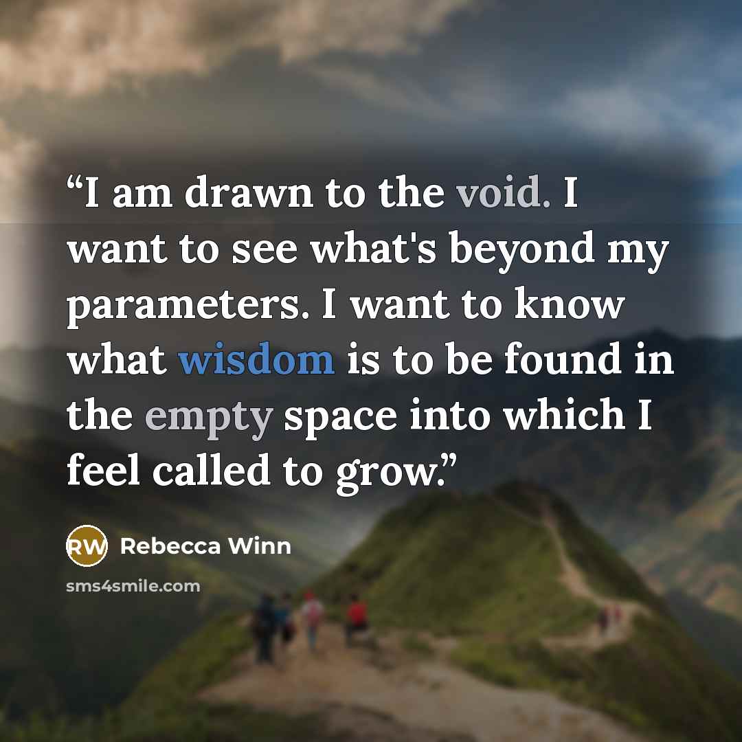 “I am drawn to the void. I want to see what's beyond my parameters. I want to know what wisdom is to be found in the empty space into which I feel called to grow.” quote by Rebecca Winn