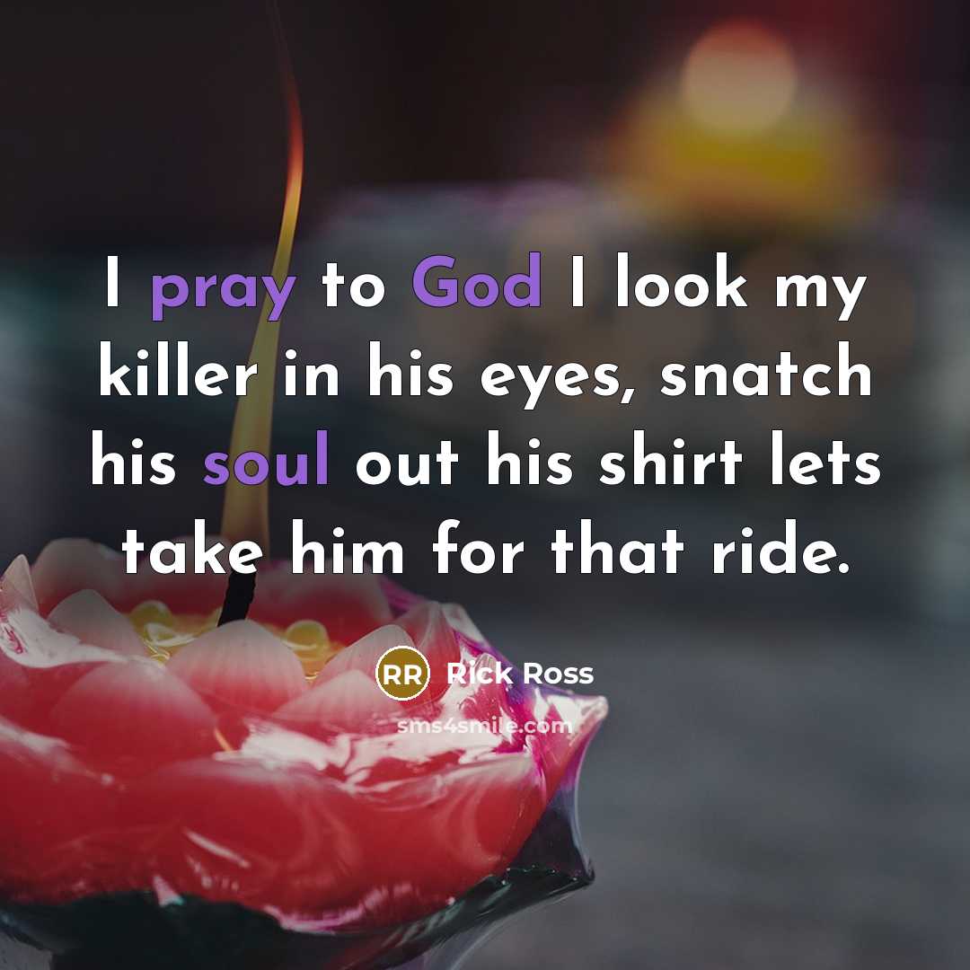 “I pray to God I look my killer in his eyes, snatch his soul out his shirt lets take him for that ride.” quote by Rick Ross