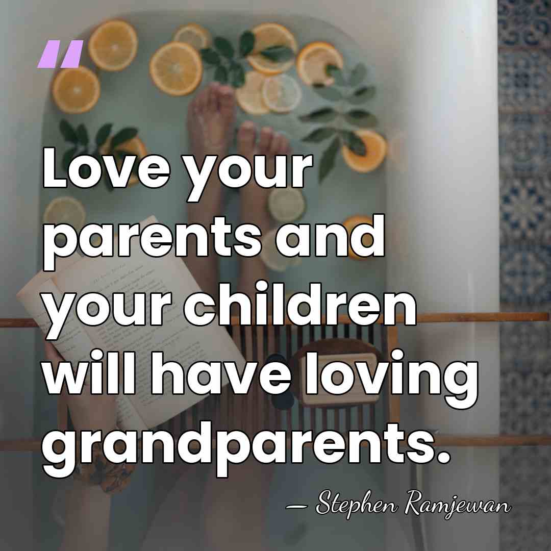 Love your parents and your children will have loving grandparents. - Stephen Ramjewan