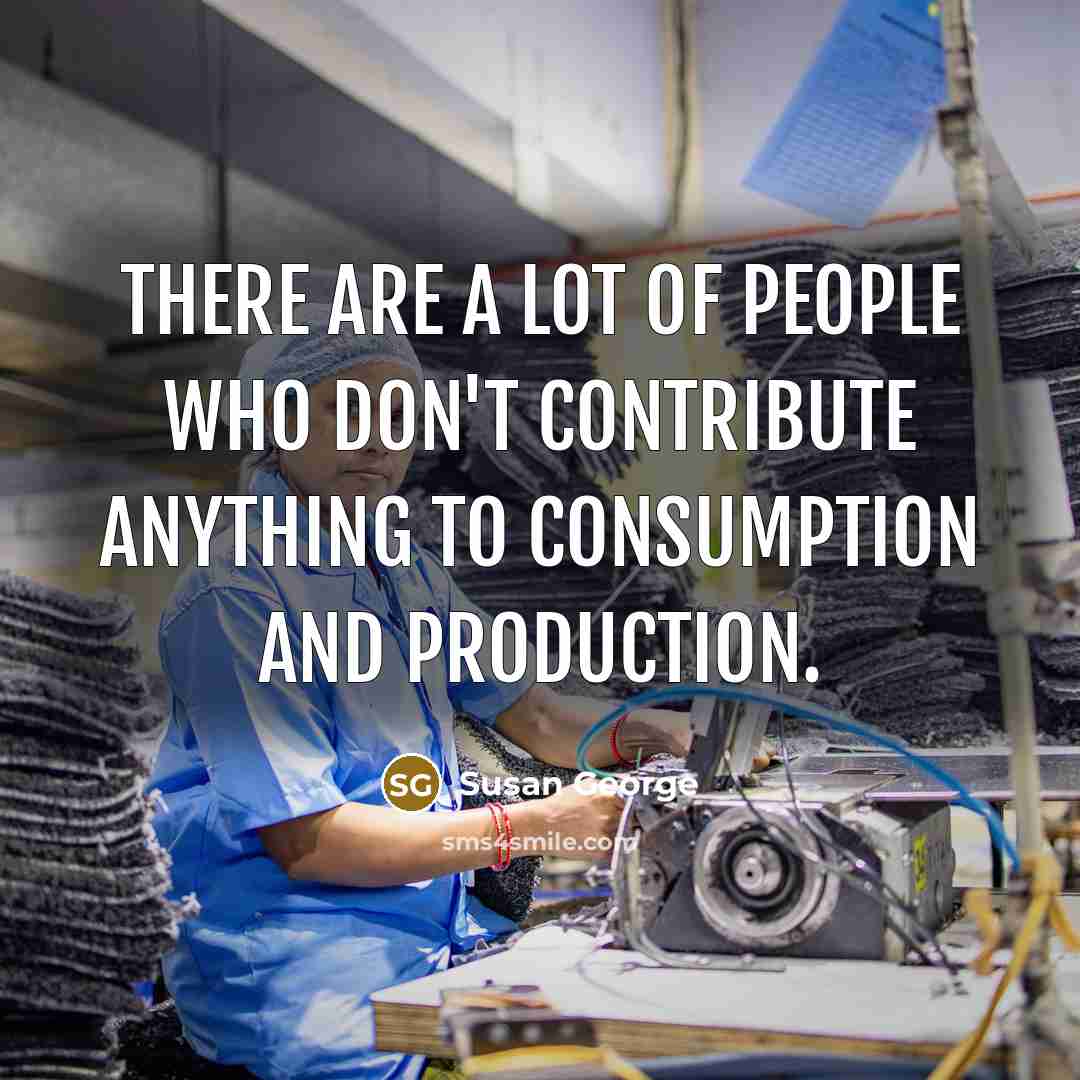 “There are a lot of people who don't contribute anything…” quote by Susan George