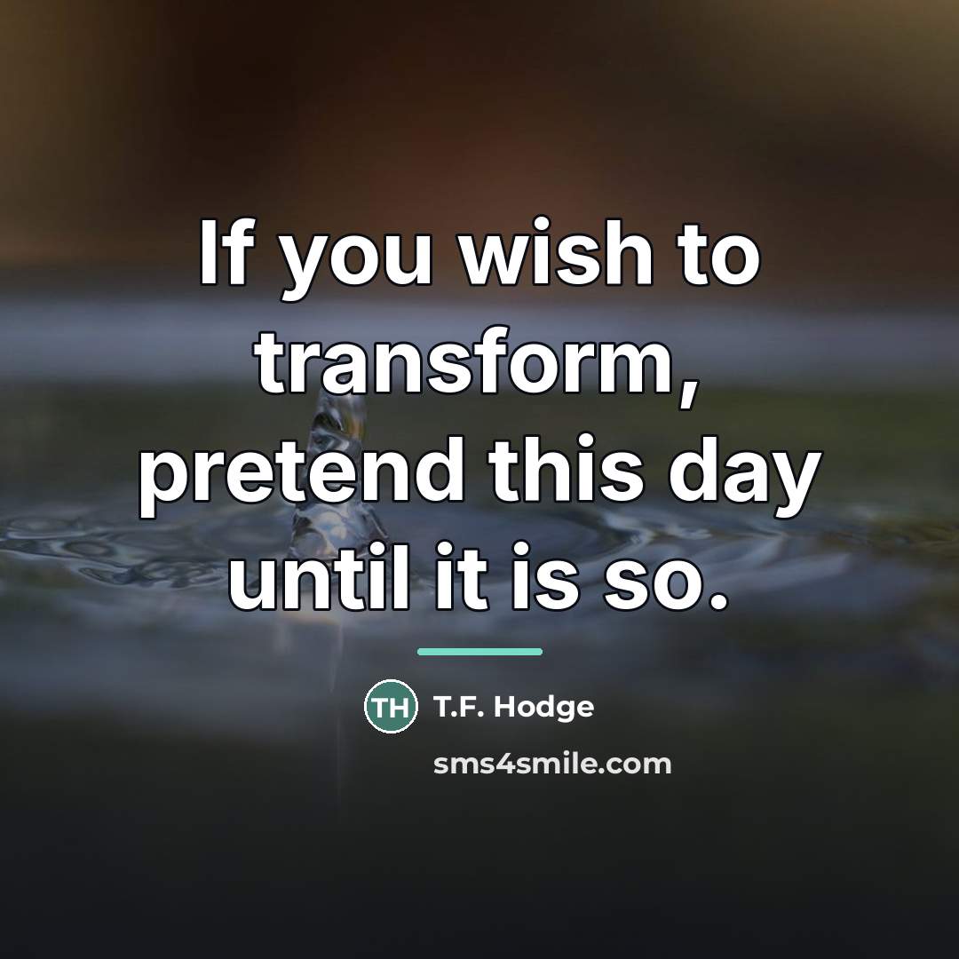 “If you wish to transform, pretend this day until it…” quote by T.F. Hodge