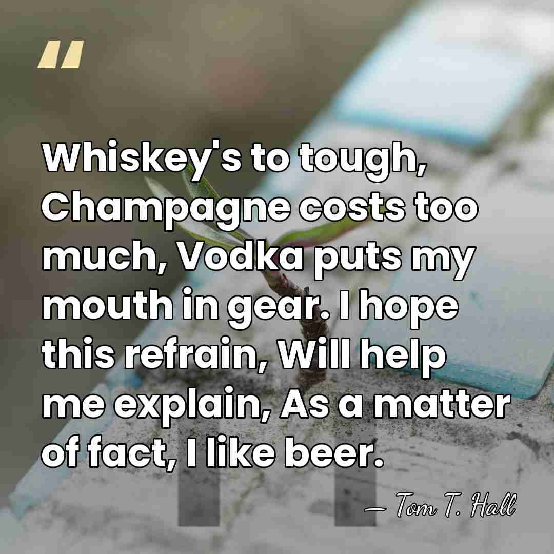 Whiskey's to tough, Champagne costs too much, Vodka puts my mouth in&hellip; - Tom T. Hall