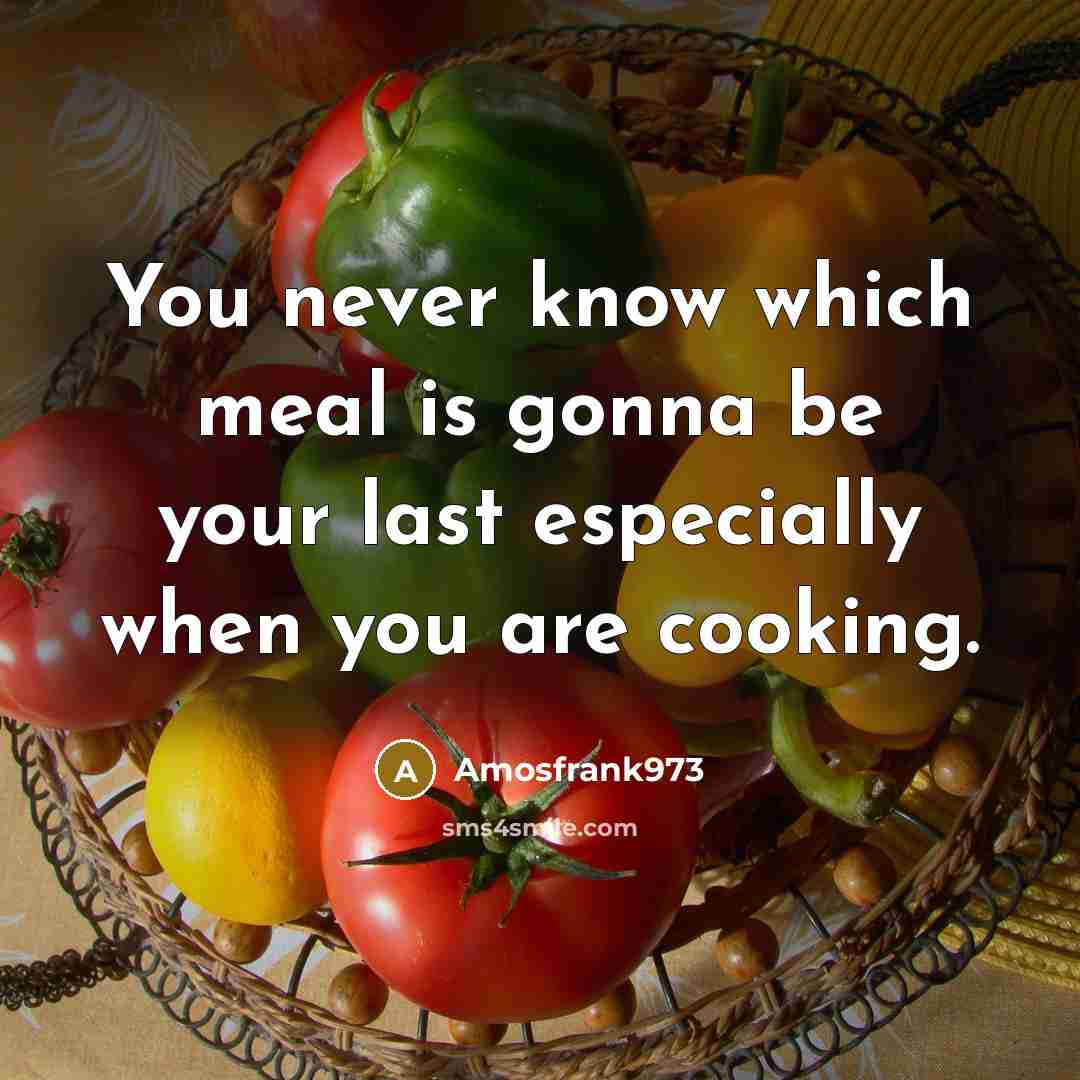 “You never know which meal is gonna be your last especially when you are cooking.” quote by Amosfrank973