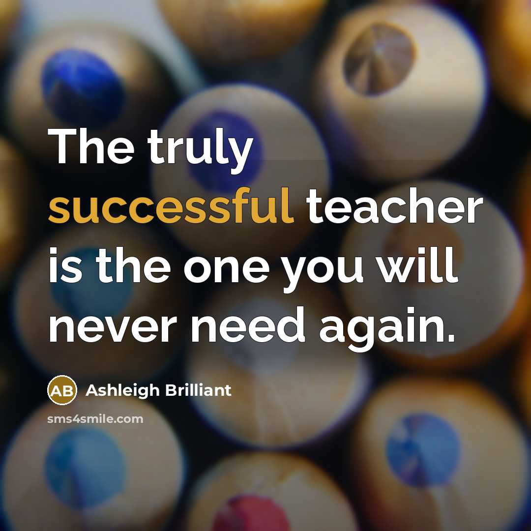 “The truly successful teacher is the one you will never need again.” quote by Ashleigh Brilliant