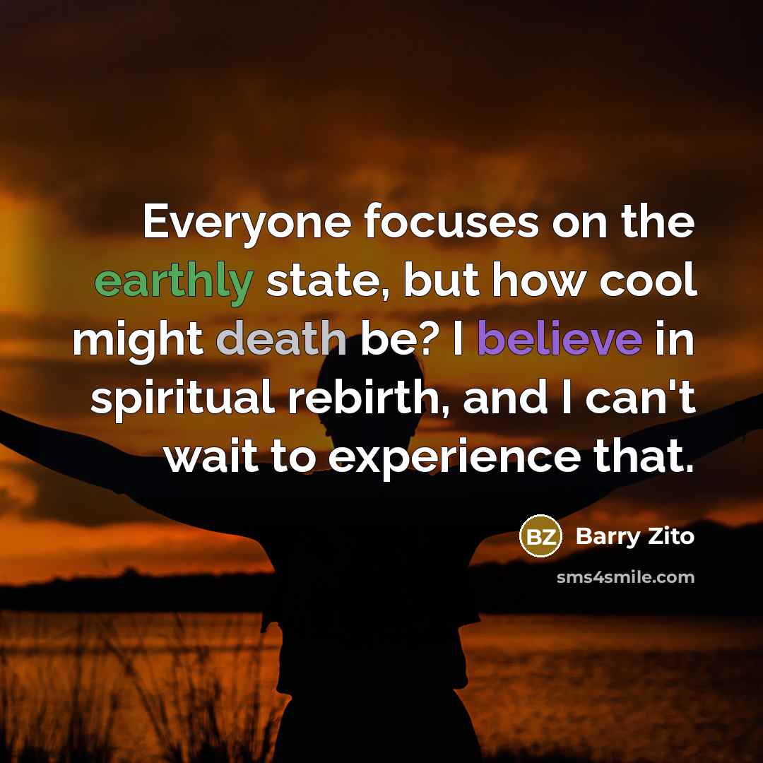 “Everyone focuses on the earthly state, but how cool might death be? I believe in spiritual rebirth, and I can't wait to experience that.” quote by Barry Zito