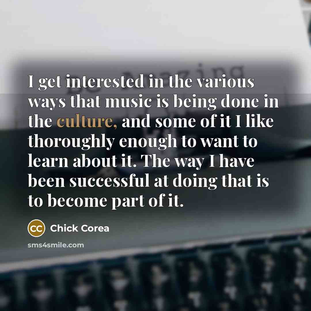 “I get interested in the various ways that music is…” quote by Chick Corea