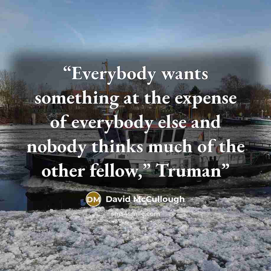 “Everybody wants something at the expense of everybody else and nobody thinks much of the other fellow,” Truman” quote by David McCullough