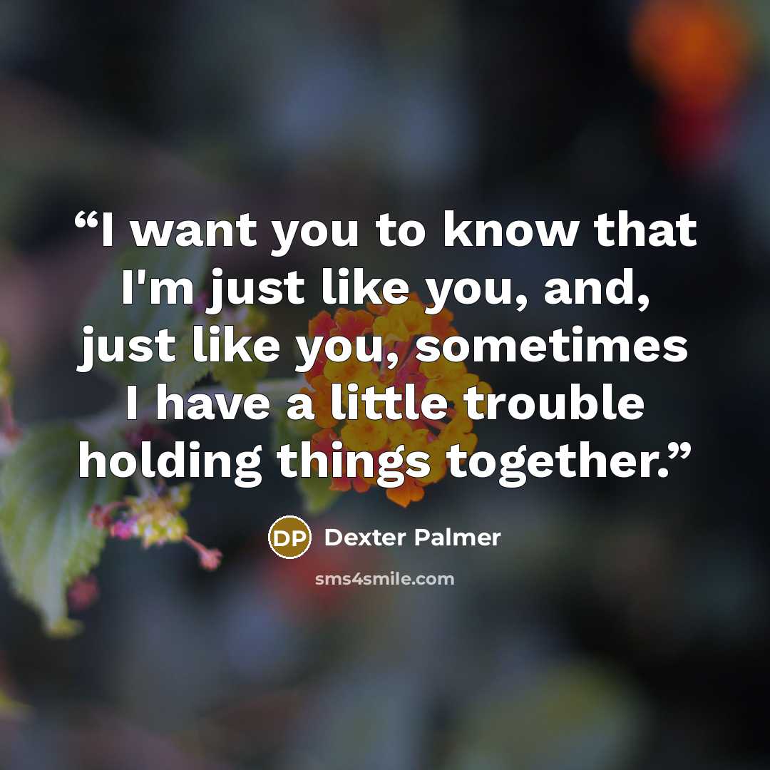 “I want you to know that I'm just like you, and, just like you, sometimes I have a little trouble holding things together.” quote by Dexter Palmer