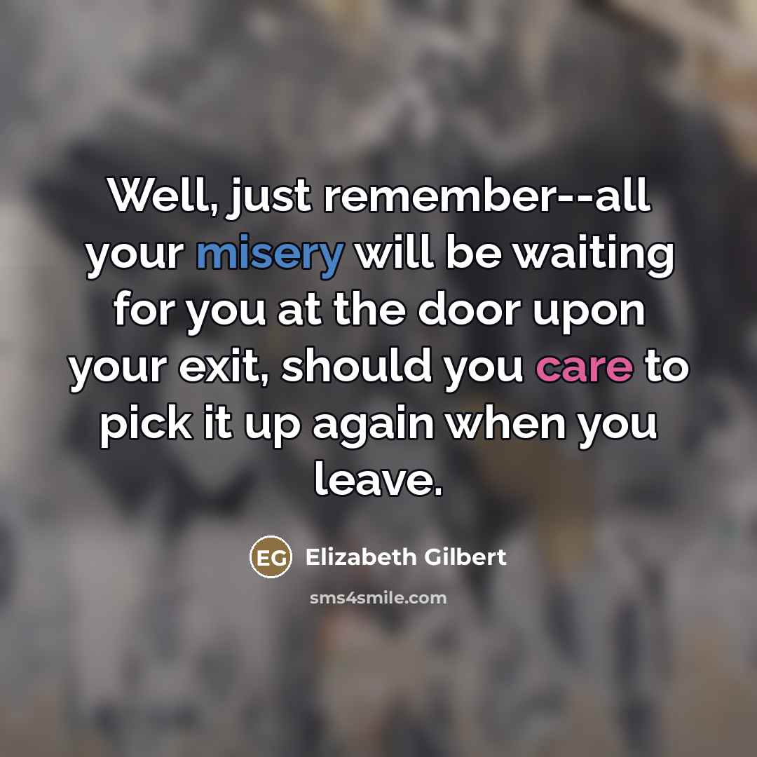 “Well, just remember--all your misery will be waiting for you…” quote by Elizabeth Gilbert