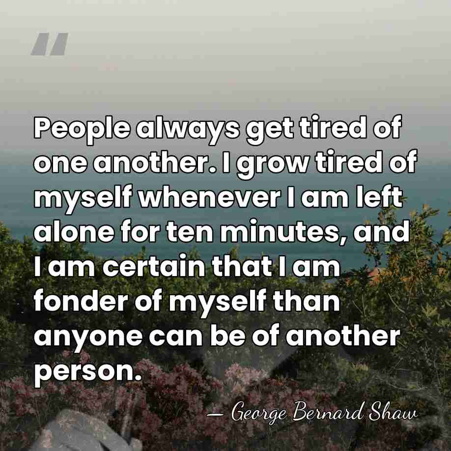 People always get tired of one another. I grow tired of myself&hellip; - George Bernard Shaw
