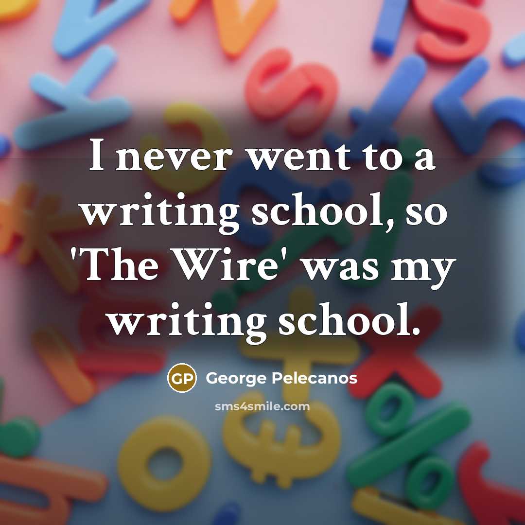 “I never went to a writing school, so 'The Wire'…” quote by George Pelecanos