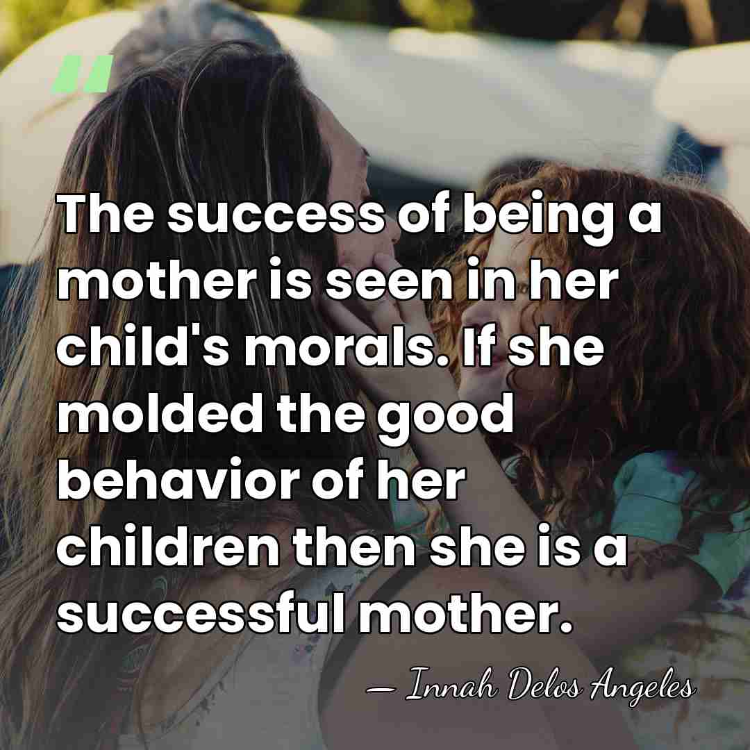 The success of being a mother is seen in her child's morals.&hellip; - Innah Delos Angeles