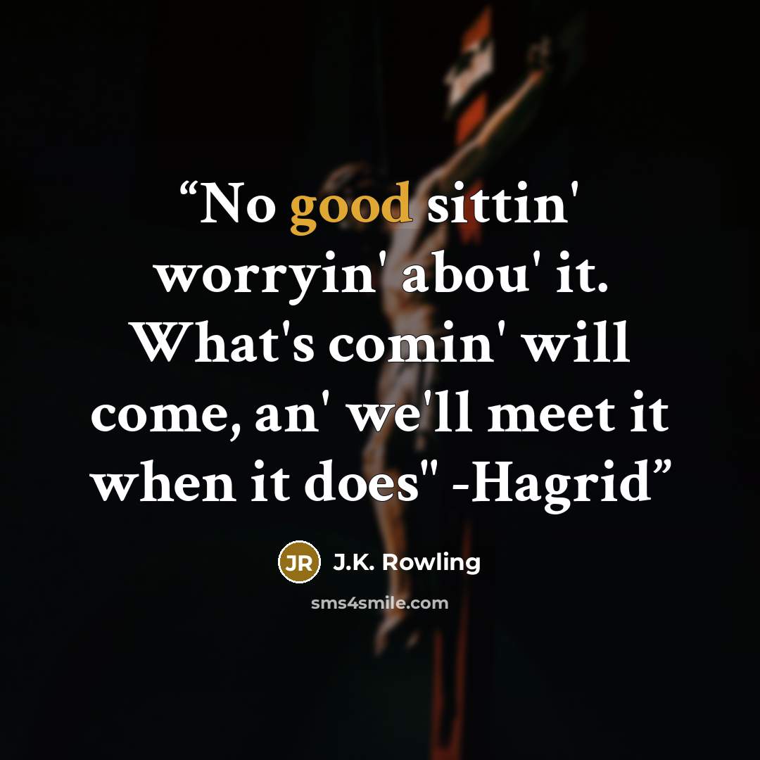 “No good sittin' worryin' abou' it. What's comin' will come, an' we'll meet it when it does" -Hagrid” quote by J.K. Rowling