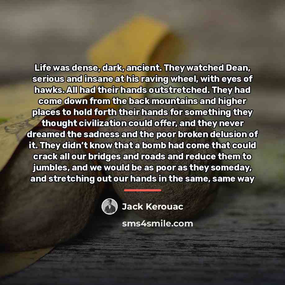 “Life was dense, dark, ancient. They watched Dean, serious and…” quote by Jack Kerouac