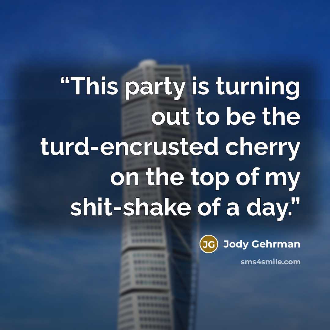 “This party is turning out to be the turd-encrusted cherry on the top of my shit-shake of a day.” quote by Jody Gehrman