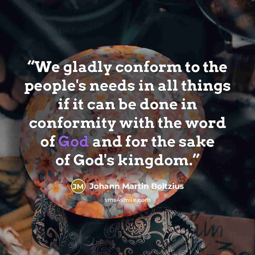 “We gladly conform to the people's needs in all things if it can be done in conformity with the word of God and for the sake of God's kingdom.” quote by Johann Martin Boltzius