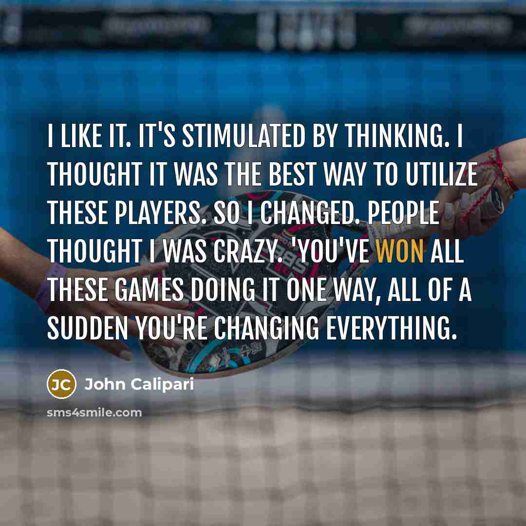 “I like it. It's stimulated by thinking. I thought it was the best way to utilize these players. So I changed. People thought I was crazy. 'You've won all these games doing it one way, all of a sudden you're changing everything.” quote by John Calipari