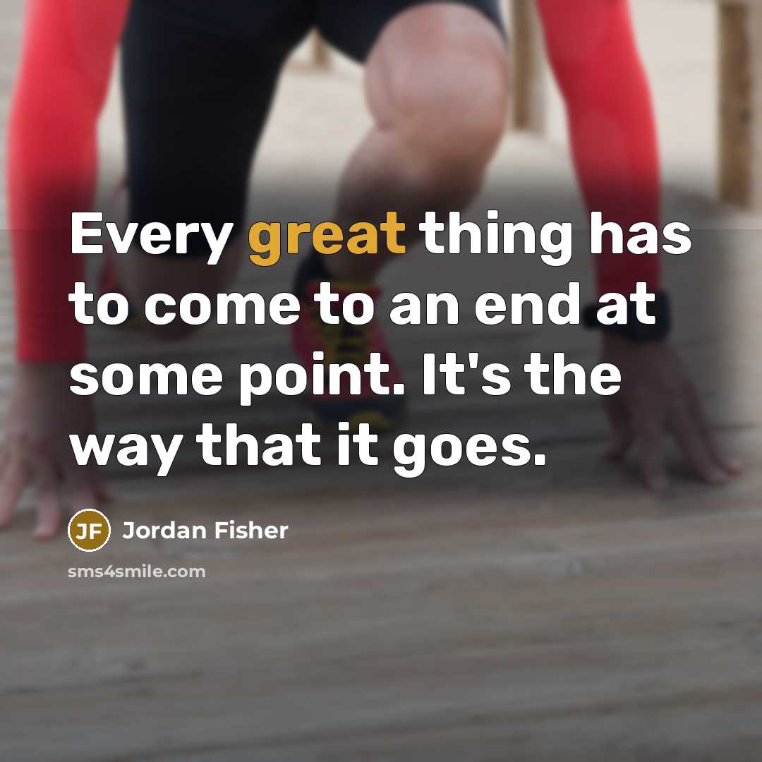 “Every great thing has to come to an end at some point. It's the way that it goes.” quote by Jordan Fisher