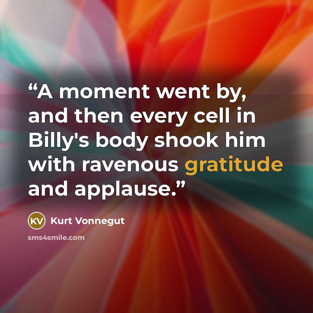 “A moment went by, and then every cell in Billy's body shook him with ravenous gratitude and applause.” quote by Kurt Vonnegut