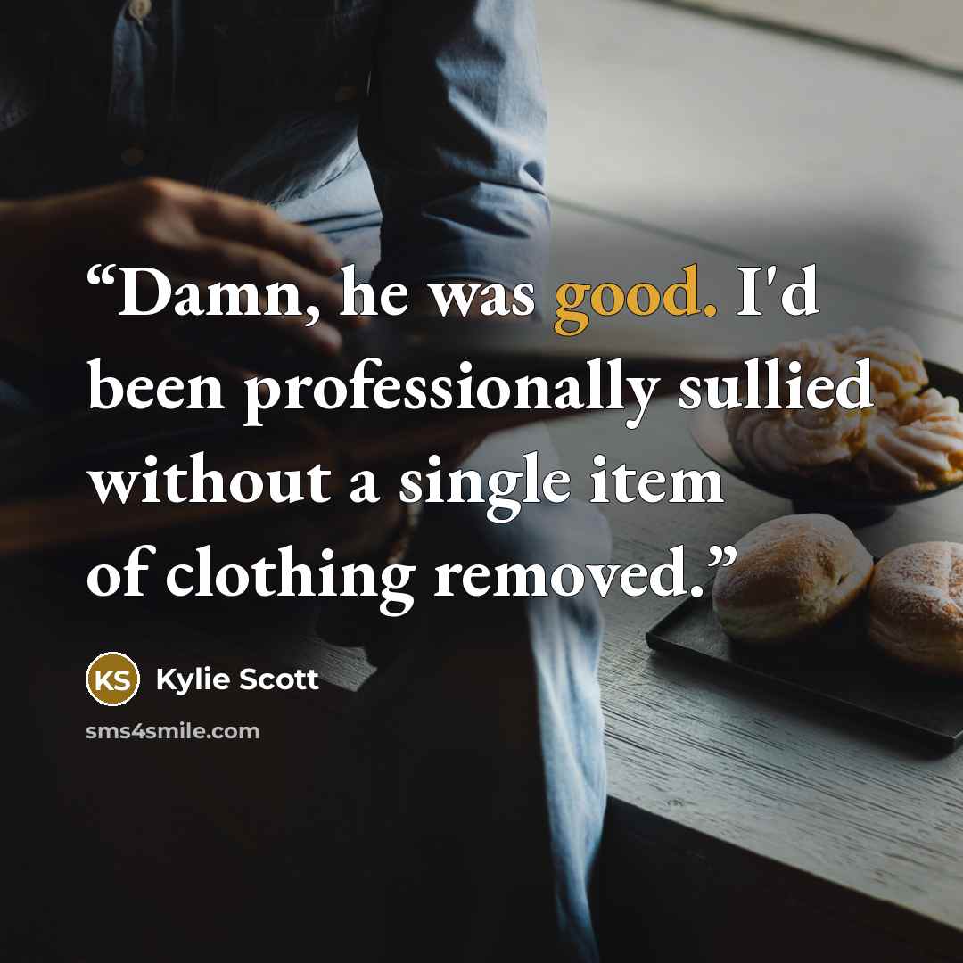 “Damn, he was good. I'd been professionally sullied without a single item of clothing removed.” quote by Kylie Scott
