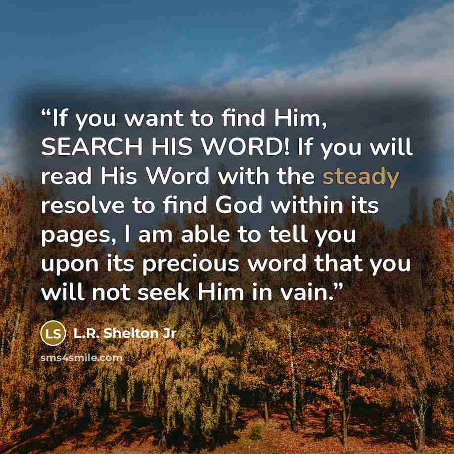 “If you want to find Him, SEARCH HIS WORD! If you will read His Word with the steady resolve to find God within its pages, I am able to tell you upon its precious word that you will not seek Him in vain.” quote by L.R. Shelton Jr