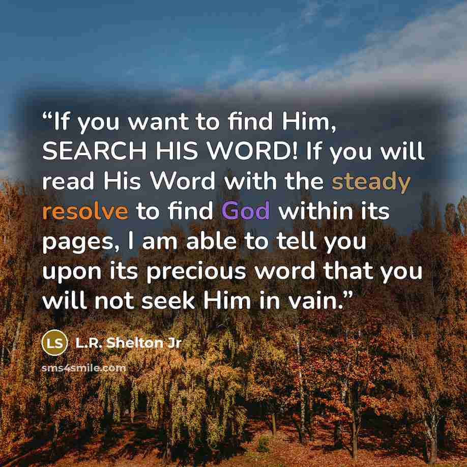 “If you want to find Him, SEARCH HIS WORD! If you will read His Word with the steady resolve to find God within its pages, I am able to tell you upon its precious word that you will not seek Him in vain.” quote by L.R. Shelton Jr