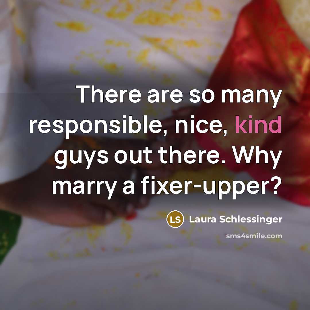 “There are so many responsible, nice, kind guys out there. Why marry a fixer-upper?” quote by Laura Schlessinger