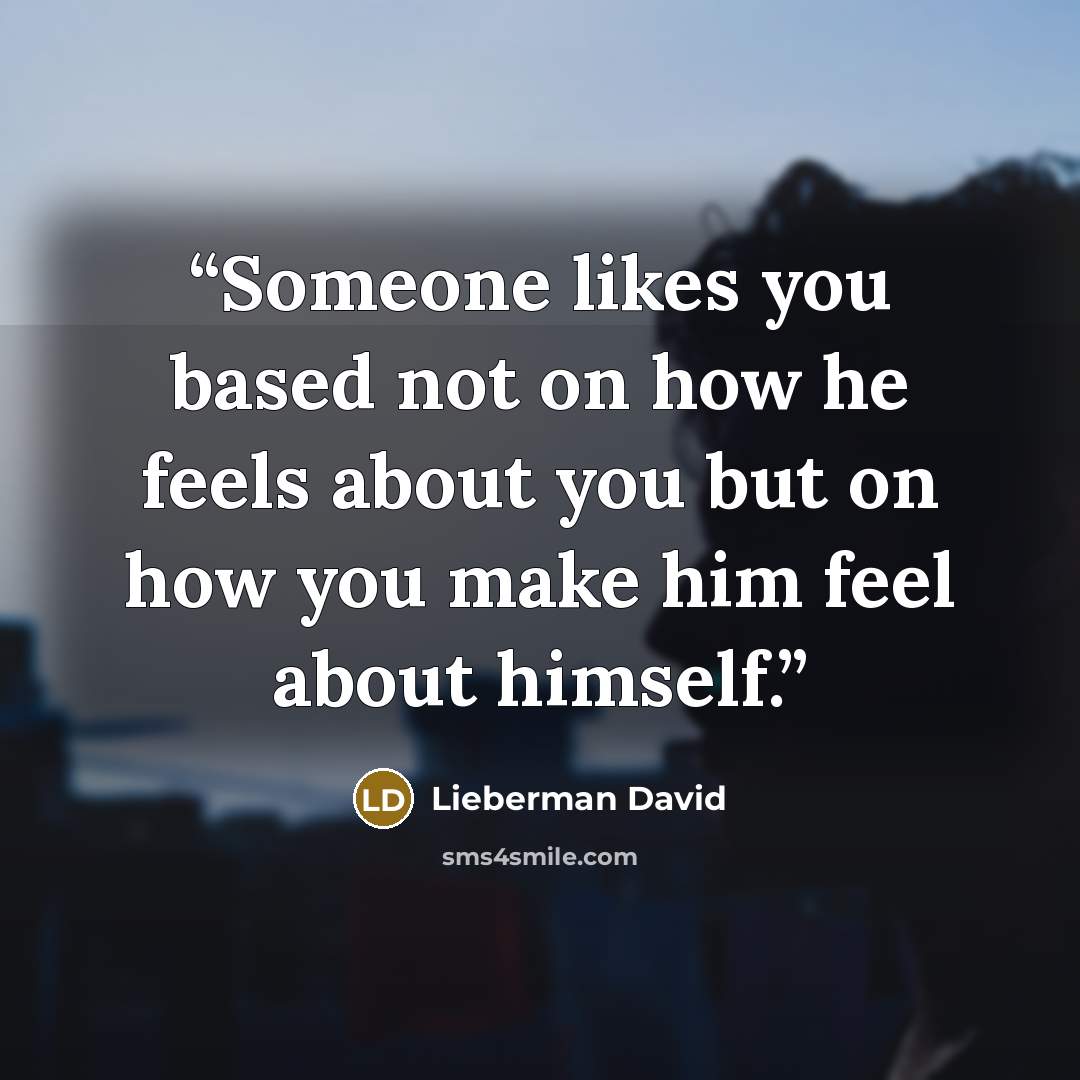 “Someone likes you based not on how he feels about you but on how you make him feel about himself.” quote by Lieberman David
