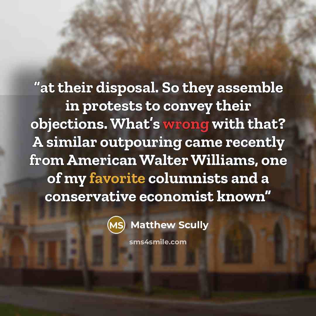 “at their disposal. So they assemble in protests to convey their objections. What’s wrong with that? A similar outpouring came recently from American Walter Williams, one of my favorite columnists and a conservative economist known” quote by Matthew Scully