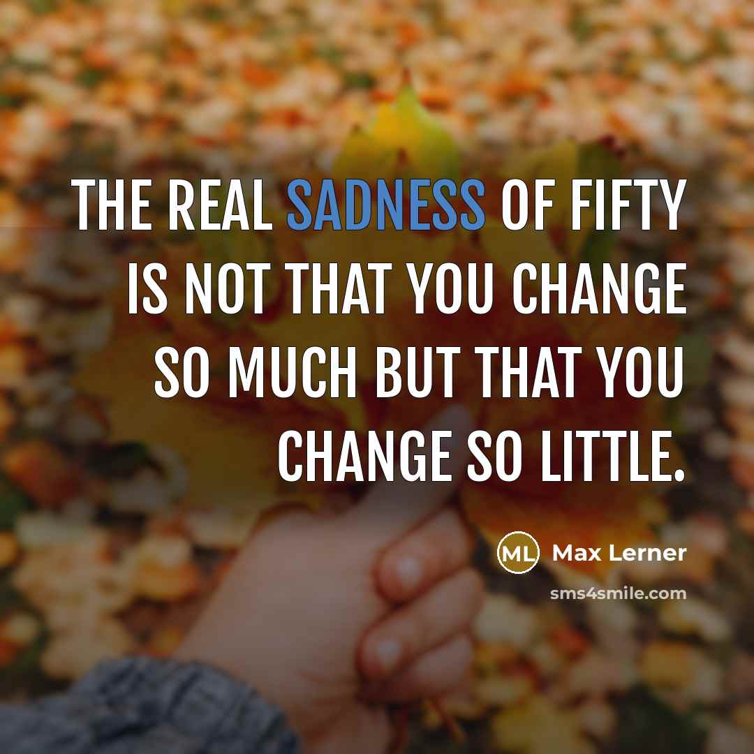 “The real sadness of fifty is not that you change…” quote by Max Lerner