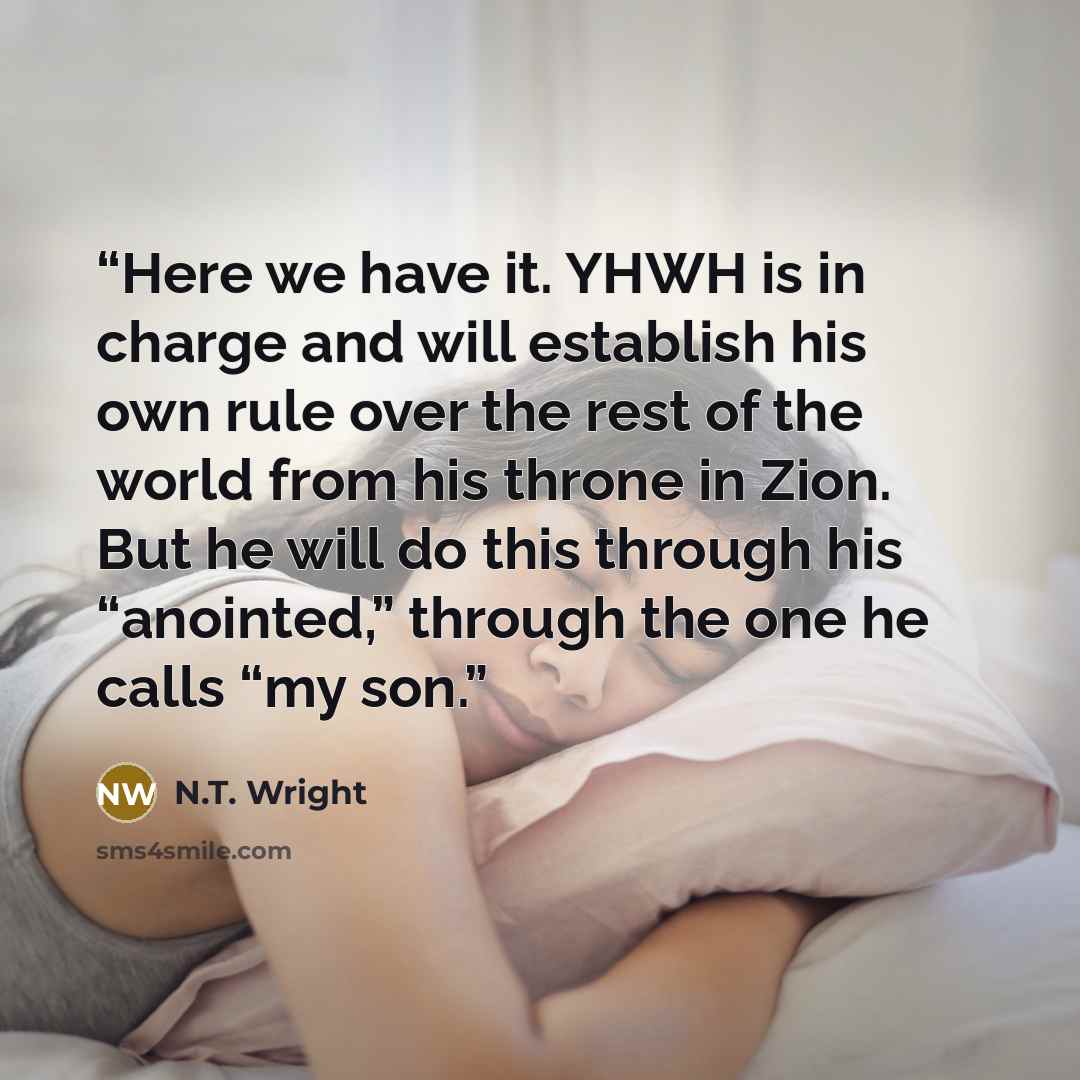 “Here we have it. YHWH is in charge and will establish his own rule over the rest of the world from his throne in Zion. But he will do this through his “anointed,” through the one he calls “my son.” quote by N.T. Wright