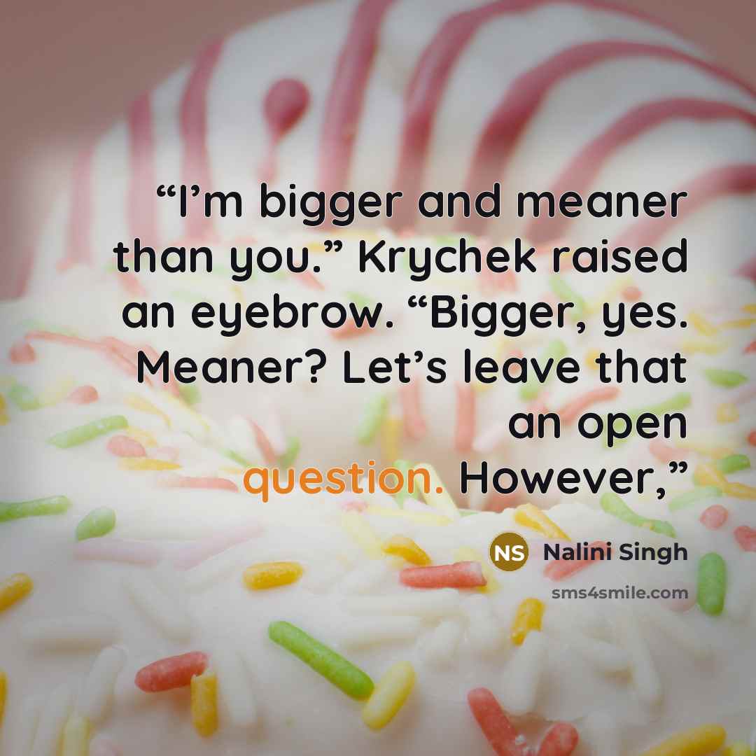 “I’m bigger and meaner than you.” Krychek raised an eyebrow. “Bigger, yes. Meaner? Let’s leave that an open question. However,” quote by Nalini Singh