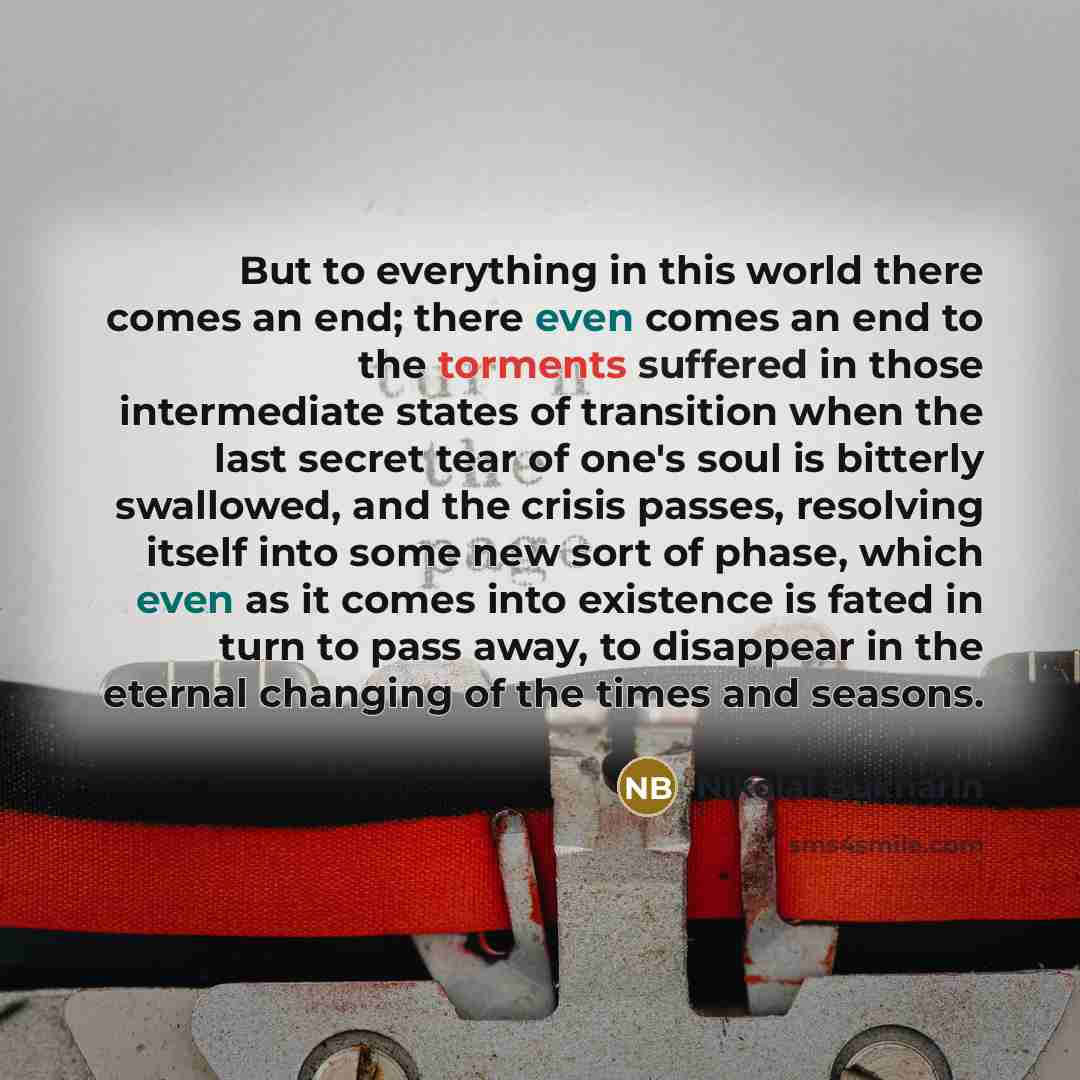 “But to everything in this world there comes an end; there even comes an end to the torments suffered in those intermediate states of transition when the last secret tear of one's soul is bitterly swallowed, and the crisis passes, resolving itself into some new sort of phase, which even as it comes…” quote by Nikolai Bukharin