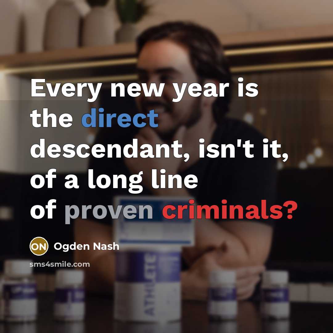 “Every new year is the direct descendant, isn't it, of a long line of proven criminals?” quote by Ogden Nash