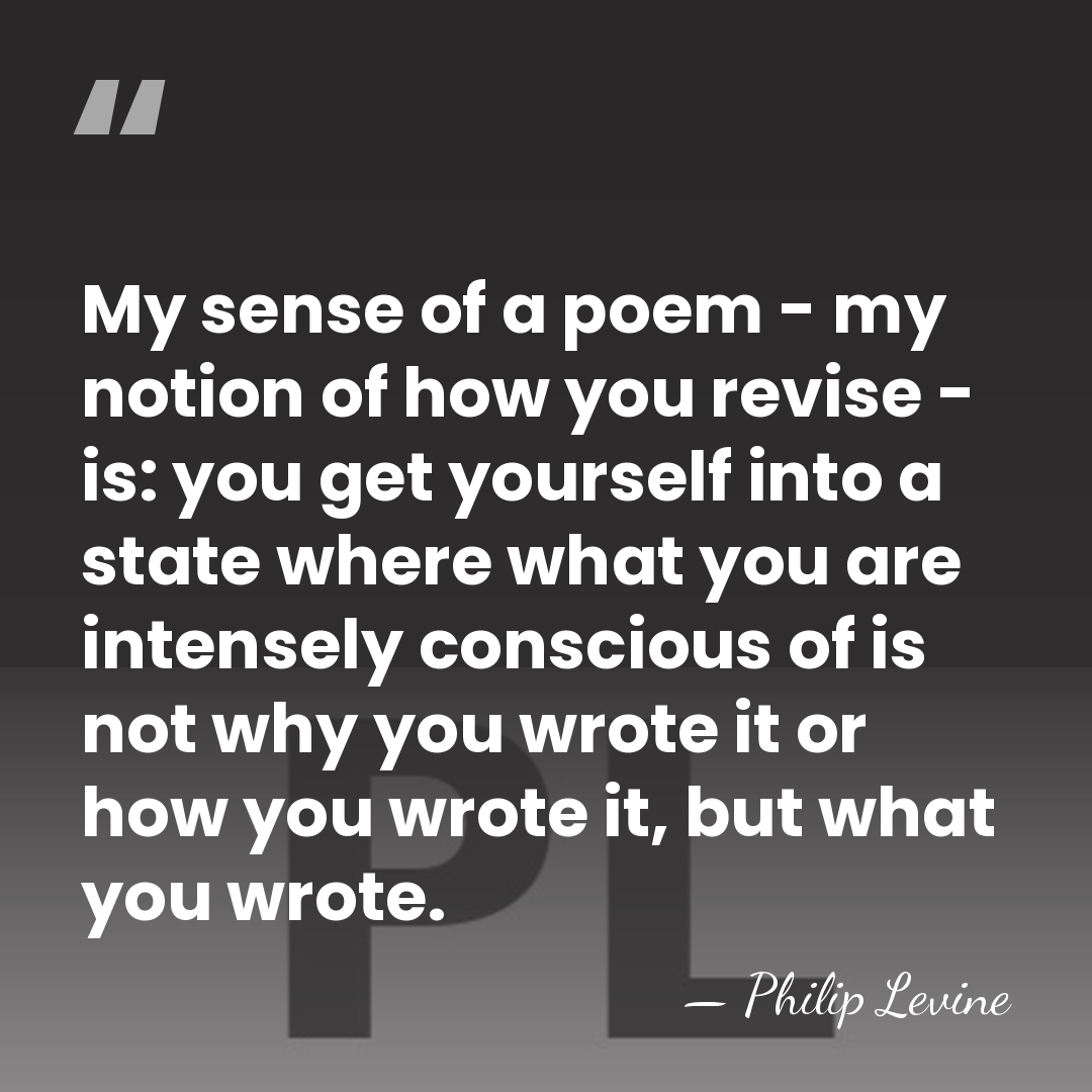 My sense of a poem - my notion of how you revise&hellip; - Philip Levine