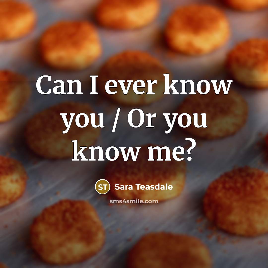 “Can I ever know you / Or you know me?…” quote by Sara Teasdale