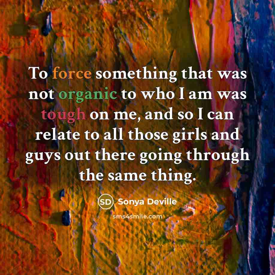 “To force something that was not organic to who I am was tough on me, and so I can relate to all those girls and guys out there going through the same thing.” quote by Sonya Deville