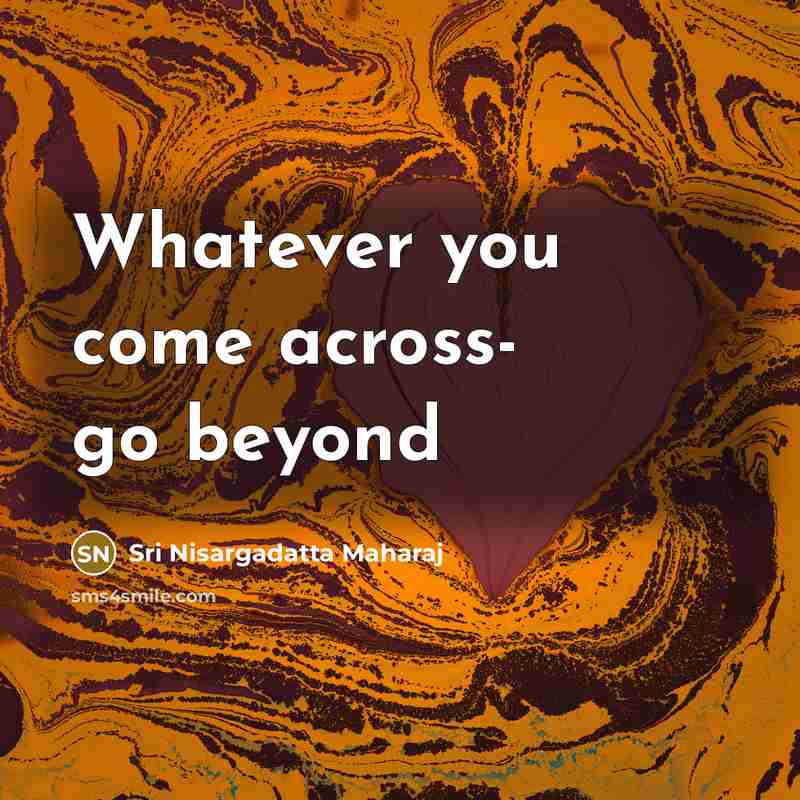 “Whatever you come across- go beyond…” quote by Sri Nisargadatta Maharaj