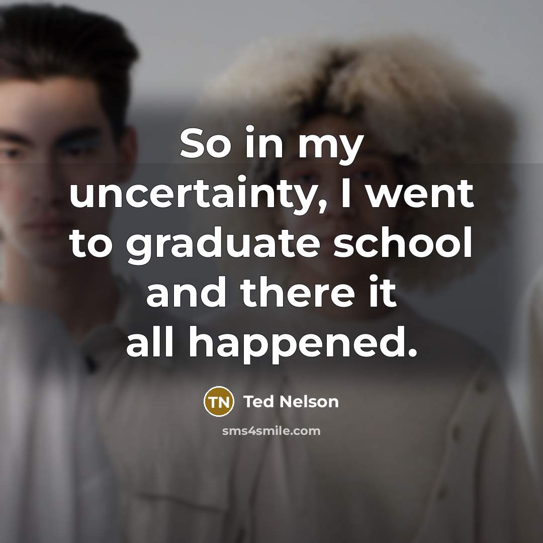 “So in my uncertainty, I went to graduate school and…” quote by Ted Nelson