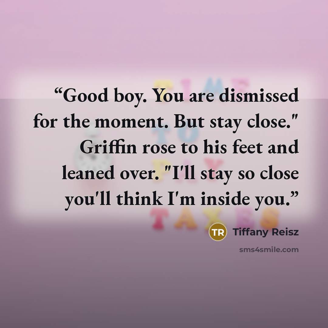 “Good boy. You are dismissed for the moment. But stay close." Griffin rose to his feet and leaned over. "I'll stay so close you'll think I'm inside you.” quote by Tiffany Reisz