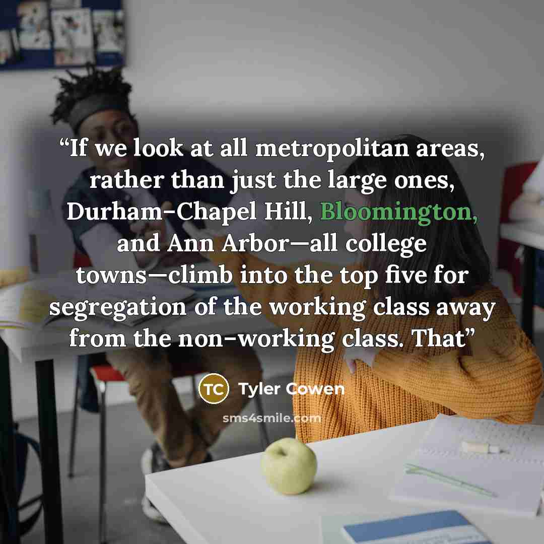 “If we look at all metropolitan areas, rather than just the large ones, Durham–Chapel Hill, Bloomington, and Ann Arbor—all college towns—climb into the top five for segregation of the working class away from the non–working class. That” quote by Tyler Cowen