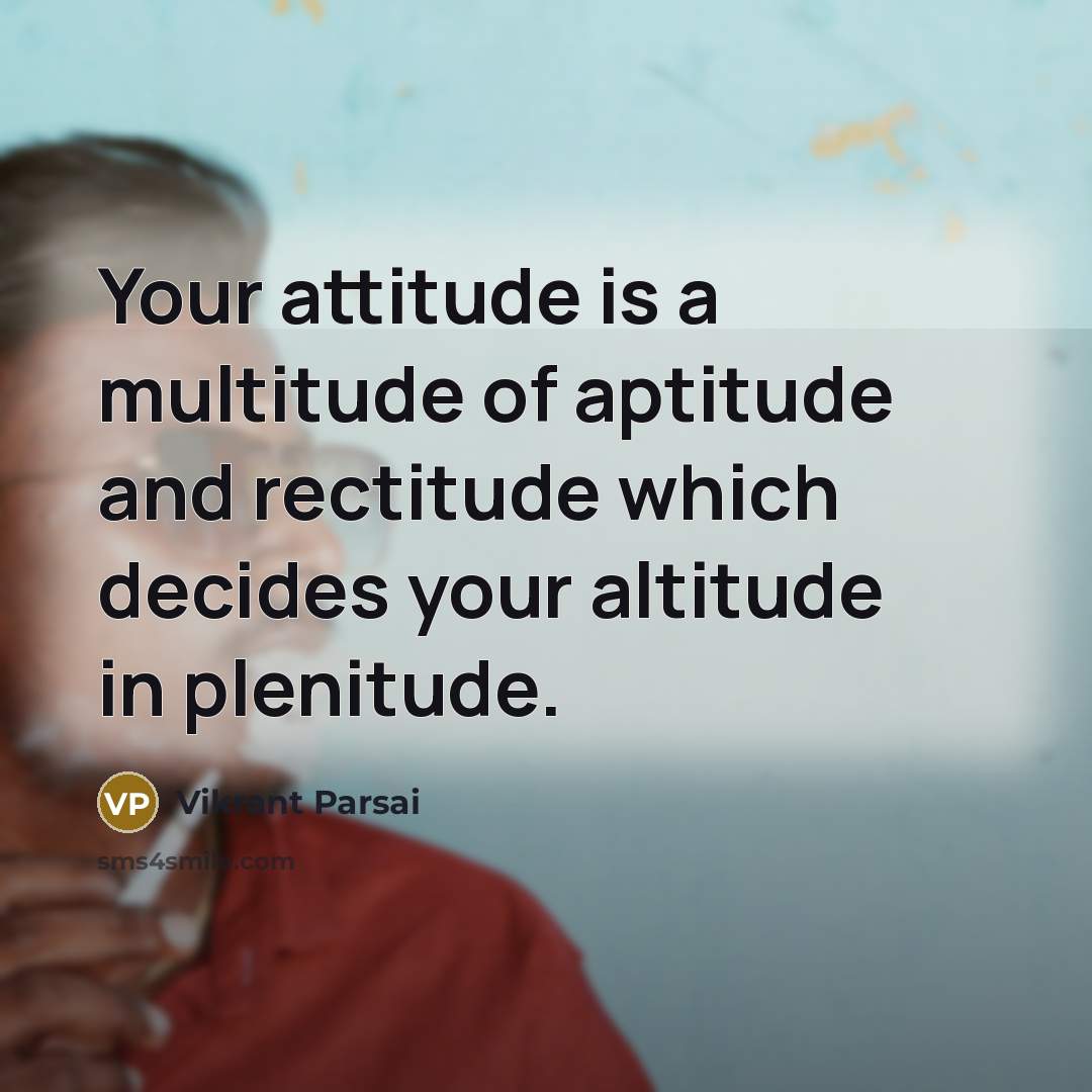 “Your attitude is a multitude of aptitude and rectitude which decides your altitude in plenitude.” quote by Vikrant Parsai