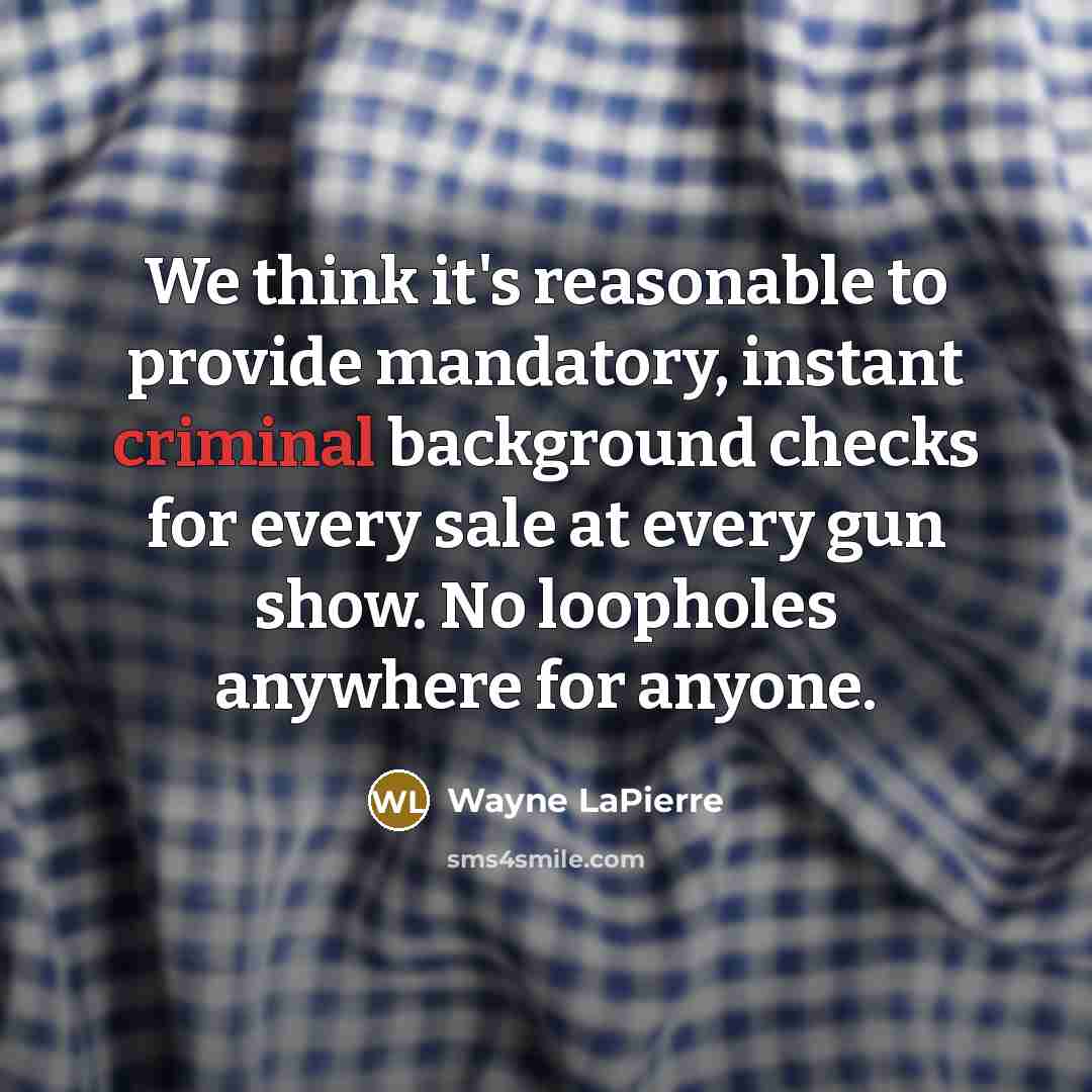 “We think it's reasonable to provide mandatory, instant criminal background checks for every sale at every gun show. No loopholes anywhere for anyone.” quote by Wayne LaPierre
