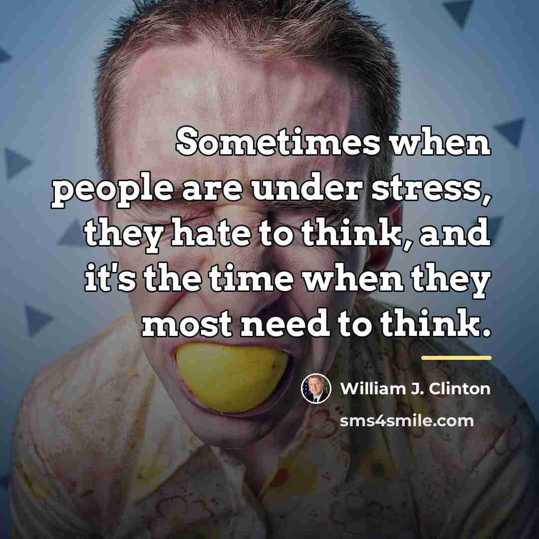 “Sometimes when people are under stress, they hate to think,…” quote by William J. Clinton