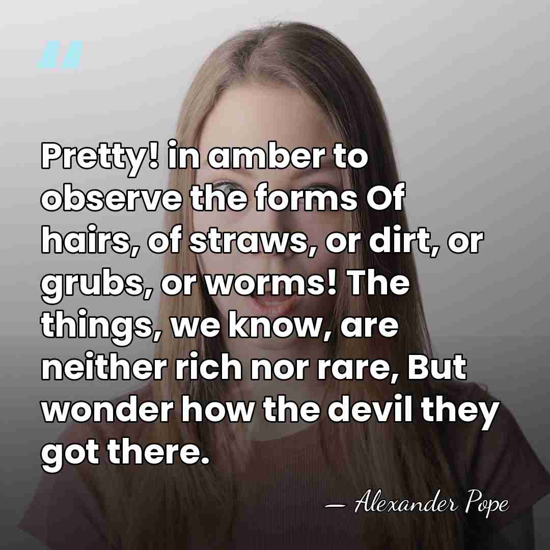 Pretty! in amber to observe the forms Of hairs, of straws, or&hellip; - Alexander Pope