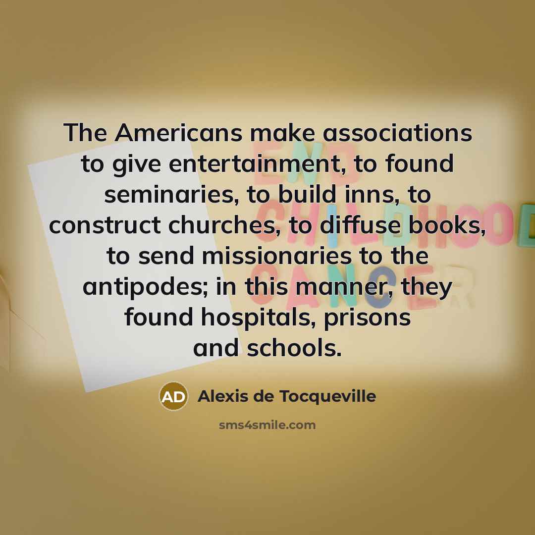 “The Americans make associations to give entertainment, to found seminaries,…” quote by Alexis de Tocqueville