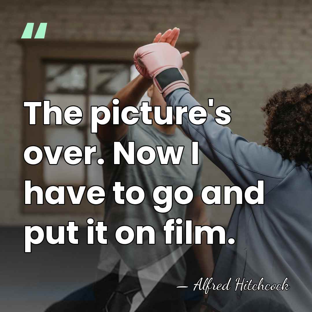 The picture's over. Now I have to go and put it on&hellip; - Alfred Hitchcock